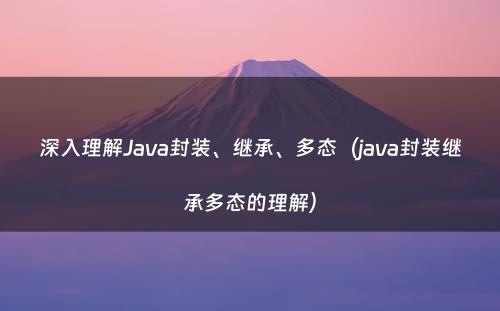 深入理解Java封装、继承、多态（java封装继承多态的理解）