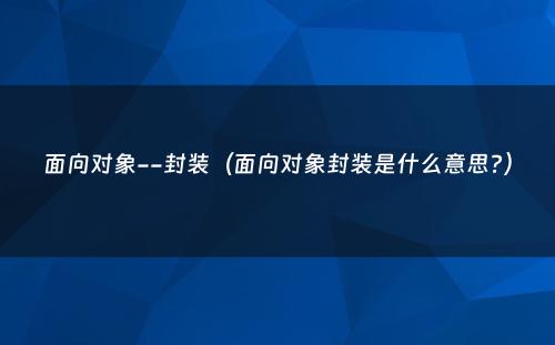 面向对象--封装（面向对象封装是什么意思?）