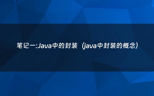 笔记一:Java中的封装（java中封装的概念）