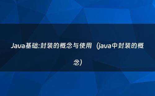 Java基础:封装的概念与使用（java中封装的概念）