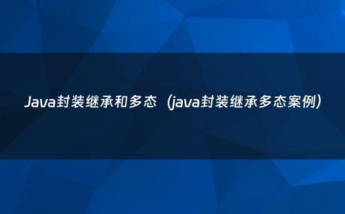 Java封装继承和多态（java封装继承多态案例）