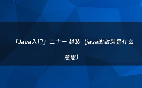 「Java入门」二十一 封装（java的封装是什么意思）