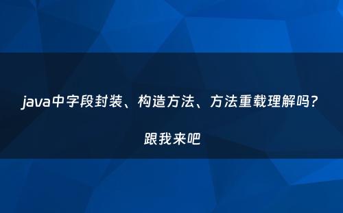 java中字段封装、构造方法、方法重载理解吗?跟我来吧