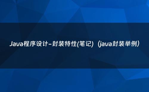Java程序设计-封装特性(笔记)（java封装举例）
