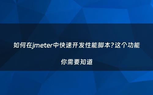 如何在jmeter中快速开发性能脚本?这个功能你需要知道