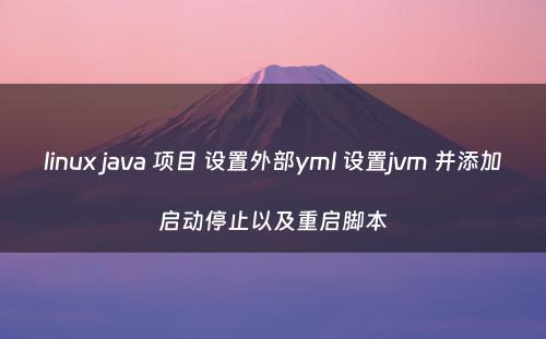 linux java 项目 设置外部yml 设置jvm 并添加启动停止以及重启脚本