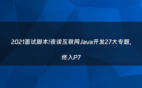 2021面试脚本!夜读互联网Java开发27大专题，终入P7