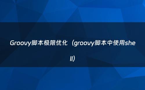 Groovy脚本极限优化（groovy脚本中使用shell）