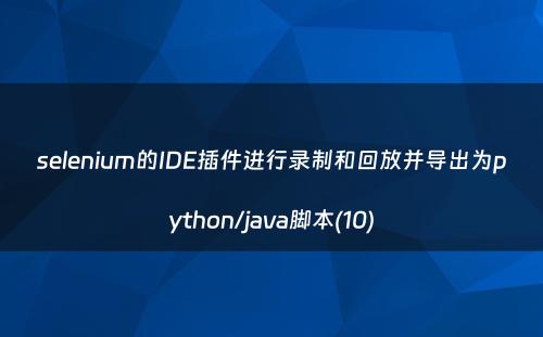 selenium的IDE插件进行录制和回放并导出为python/java脚本(10)