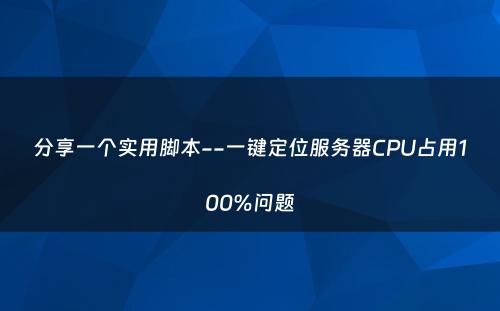 分享一个实用脚本--一键定位服务器CPU占用100%问题
