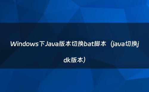 Windows下Java版本切换bat脚本（java切换jdk版本）