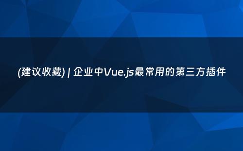 (建议收藏) | 企业中Vue.js最常用的第三方插件
