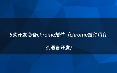 5款开发必备chrome插件（chrome插件用什么语言开发）