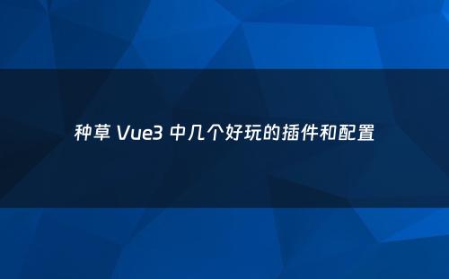 种草 Vue3 中几个好玩的插件和配置