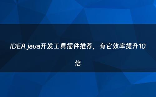 IDEA java开发工具插件推荐，有它效率提升10倍