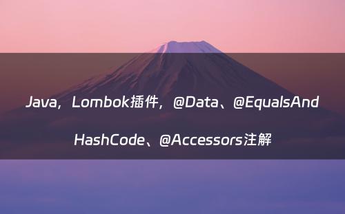 Java，Lombok插件，@Data、@EqualsAndHashCode、@Accessors注解
