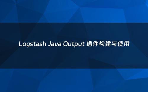 Logstash Java Output 插件构建与使用