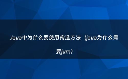 Java中为什么要使用构造方法（java为什么需要jvm）