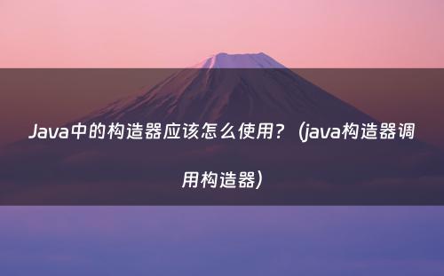 Java中的构造器应该怎么使用?（java构造器调用构造器）