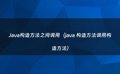 Java构造方法之间调用（java 构造方法调用构造方法）