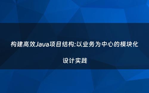 构建高效Java项目结构:以业务为中心的模块化设计实践