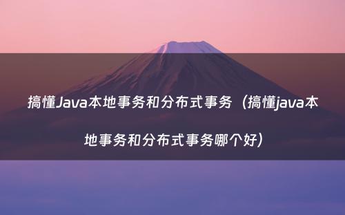 搞懂Java本地事务和分布式事务（搞懂java本地事务和分布式事务哪个好）