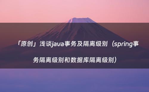 「原创」浅谈java事务及隔离级别（spring事务隔离级别和数据库隔离级别）