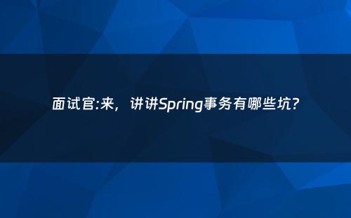 面试官:来，讲讲Spring事务有哪些坑?