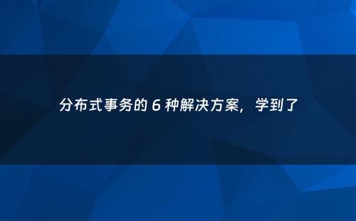 分布式事务的 6 种解决方案，学到了