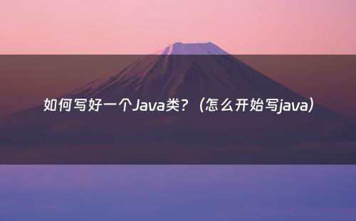 如何写好一个Java类?（怎么开始写java）