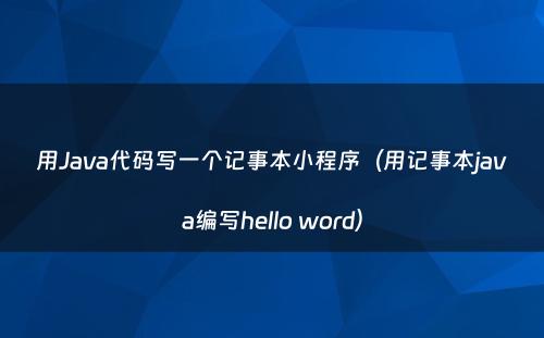 用Java代码写一个记事本小程序（用记事本java编写hello word）