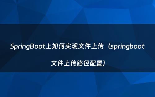 SpringBoot上如何实现文件上传（springboot文件上传路径配置）