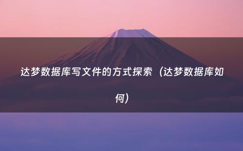 达梦数据库写文件的方式探索（达梦数据库如何）