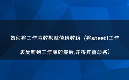 如何将工作表数据赋值给数组（将sheet1工作表复制到工作簿的最后,并将其重命名）